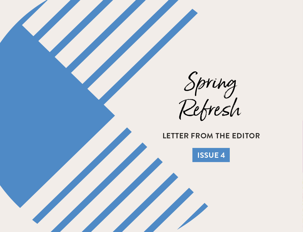 Issue 4 Letter from the Editor: Spring Refresh